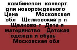 комбинезон, конверт для новорожденного › Цена ­ 800 - Московская обл., Щелковский р-н, Щелково г. Дети и материнство » Детская одежда и обувь   . Московская обл.